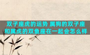 双子座虎的运势 属狗的双子座和属虎的双鱼座在一起会怎么样